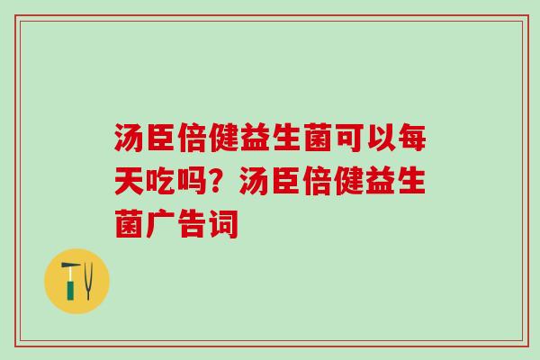 汤臣倍健益生菌可以每天吃吗？汤臣倍健益生菌广告词