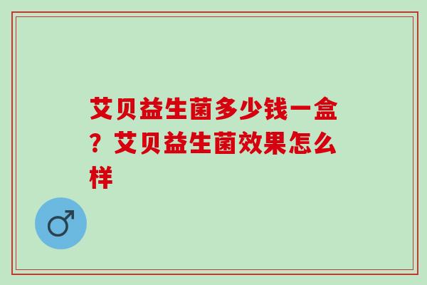 艾贝益生菌多少钱一盒？艾贝益生菌效果怎么样