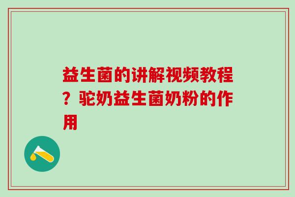 益生菌的讲解视频教程？驼奶益生菌奶粉的作用