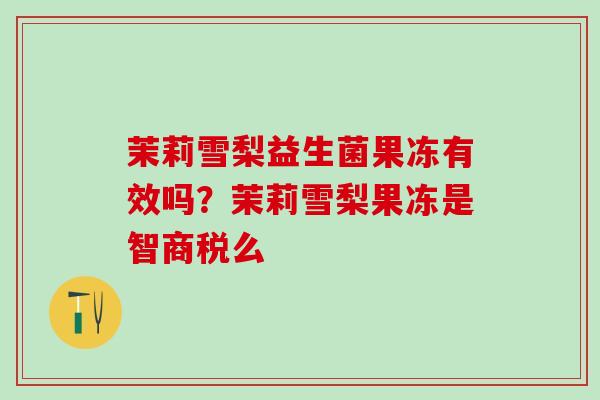 茉莉雪梨益生菌果冻有效吗？茉莉雪梨果冻是智商税么