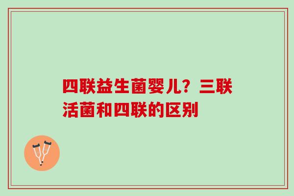 四联益生菌婴儿？三联活菌和四联的区别