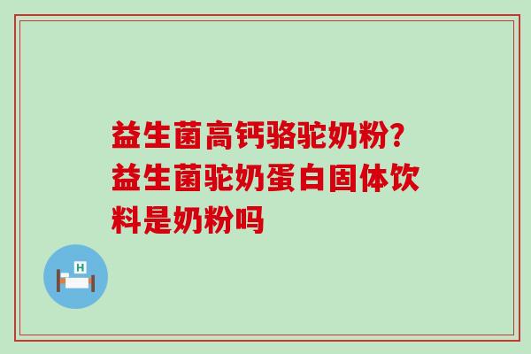 益生菌高钙骆驼奶粉？益生菌驼奶蛋白固体饮料是奶粉吗