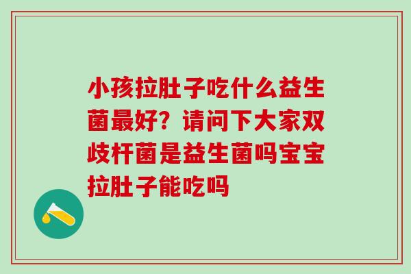 小孩拉肚子吃什么益生菌最好？请问下大家双歧杆菌是益生菌吗宝宝拉肚子能吃吗
