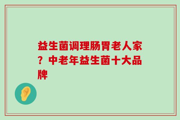 益生菌调理肠胃老人家？中老年益生菌十大品牌