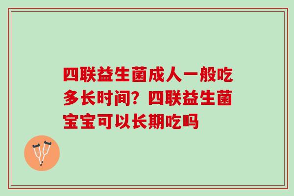四联益生菌成人一般吃多长时间？四联益生菌宝宝可以长期吃吗