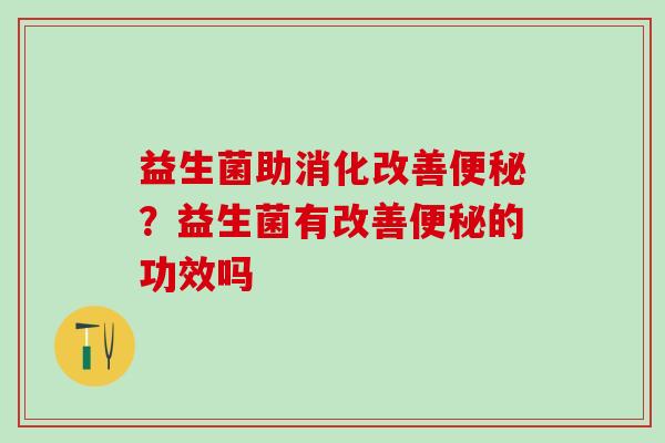 益生菌助消化改善便秘？益生菌有改善便秘的功效吗
