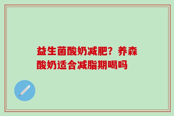 益生菌酸奶减肥？养森酸奶适合减脂期喝吗