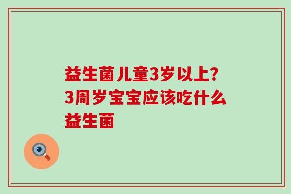益生菌儿童3岁以上？3周岁宝宝应该吃什么益生菌