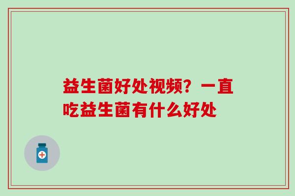 益生菌好处视频？一直吃益生菌有什么好处