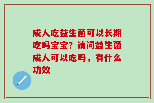 成人吃益生菌可以长期吃吗宝宝？请问益生菌成人可以吃吗，有什么功效