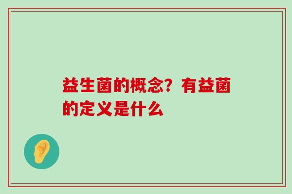 益生菌的概念?有益菌的定义是什么 益生菌的概念?有益菌的定义是什么