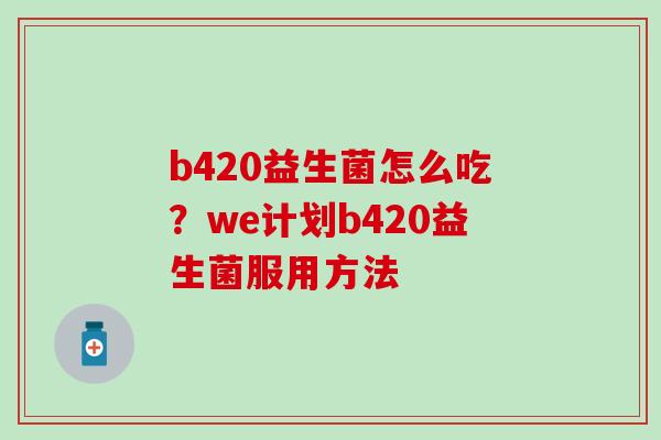 b420益生菌怎么吃？we计划b420益生菌服用方法