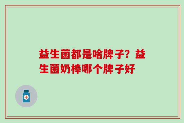 益生菌都是啥牌子？益生菌奶棒哪个牌子好