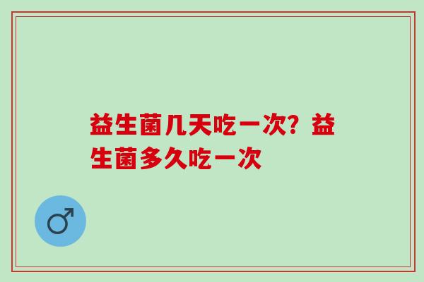 益生菌几天吃一次？益生菌多久吃一次