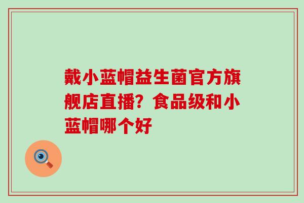 戴小蓝帽益生菌官方旗舰店直播?食品级和小蓝帽哪个好 戴小蓝帽益生菌官方旗舰店直播?食品级和小蓝帽哪个好