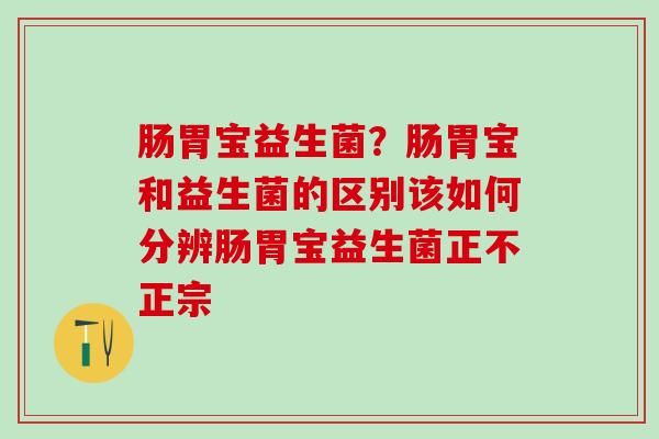 肠胃宝益生菌？肠胃宝和益生菌的区别该如何分辨肠胃宝益生菌正不正宗