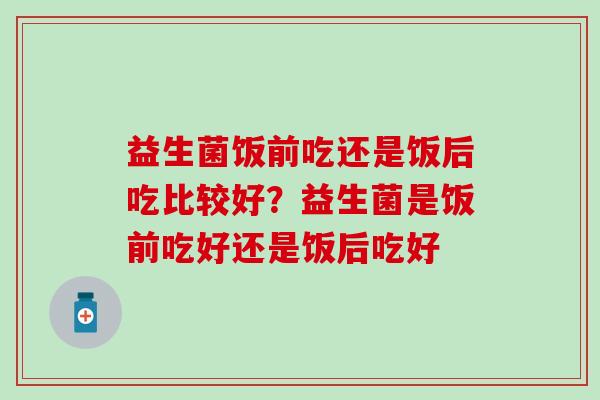 益生菌饭前吃还是饭后吃比较好？益生菌是饭前吃好还是饭后吃好