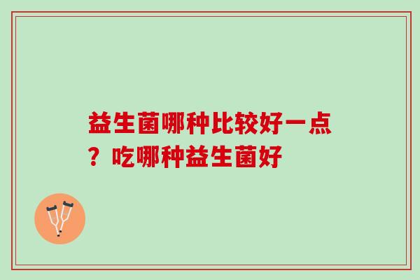 益生菌哪种比较好一点？吃哪种益生菌好