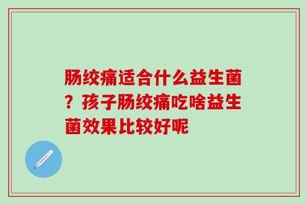 肠绞痛适合什么益生菌？孩子肠绞痛吃啥益生菌效果比较好呢