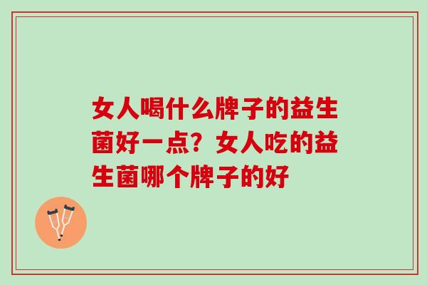 女人喝什么牌子的益生菌好一点？女人吃的益生菌哪个牌子的好