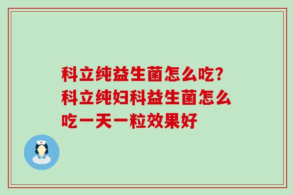 科立纯益生菌怎么吃？科立纯妇科益生菌怎么吃一天一粒效果好