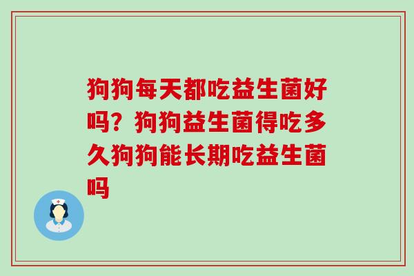 狗狗每天都吃益生菌好吗？狗狗益生菌得吃多久狗狗能长期吃益生菌吗