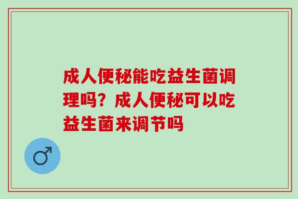 成人能吃益生菌调理吗?成人可以吃益生菌来调节吗 成人能吃益生菌调理吗?成人可以吃益生菌来调节吗