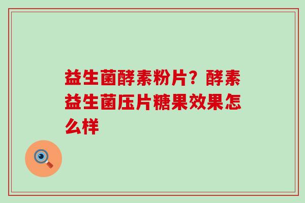 益生菌酵素粉片?酵素益生菌压片糖果效果怎么样 益生菌酵素粉片?酵素益生菌压片糖果效果怎么样