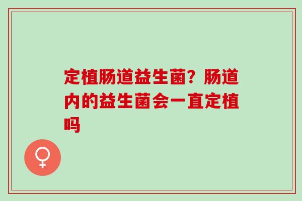 定植肠道益生菌？肠道内的益生菌会一直定植吗