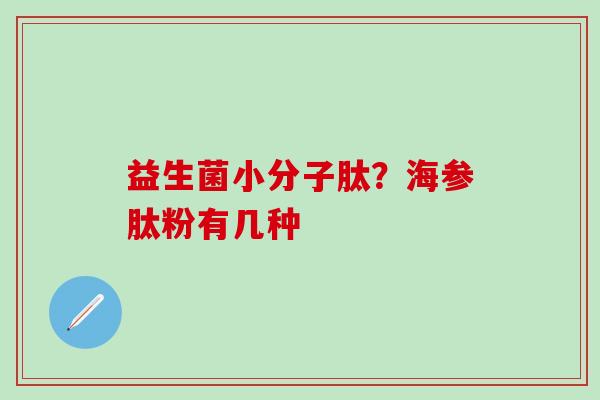 益生菌小分子肽?海参肽粉有几种 益生菌小分子肽?海参肽粉有几种