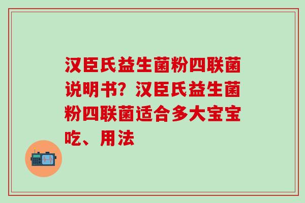 汉臣氏益生菌粉四联菌说明书?汉臣氏益生菌粉四联菌适合多大宝宝吃、用法 汉臣氏益生菌粉四联菌说明书?汉臣氏益生菌粉四联菌适合多大宝宝吃、用法