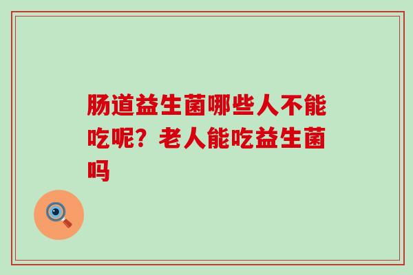 肠道益生菌哪些人不能吃呢?老人能吃益生菌吗 肠道益生菌哪些人不能吃呢?老人能吃益生菌吗