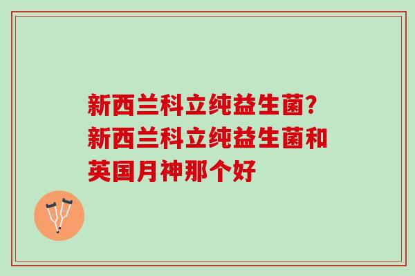 新西兰科立纯益生菌?新西兰科立纯益生菌和英国月神那个好 新西兰科立纯益生菌?新西兰科立纯益生菌和英国月神那个好