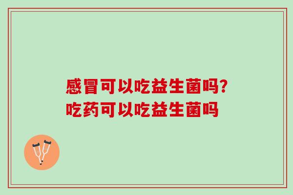 感冒可以吃益生菌吗？吃药可以吃益生菌吗