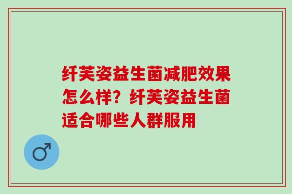 纤芙姿益生菌效果怎么样？纤芙姿益生菌适合哪些人群服用