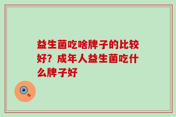 益生菌吃啥牌子的比较好？成年人益生菌吃什么牌子好
