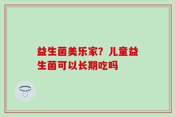 益生菌美乐家？儿童益生菌可以长期吃吗
