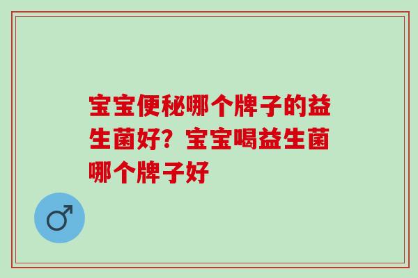宝宝便秘哪个牌子的益生菌好？宝宝喝益生菌哪个牌子好