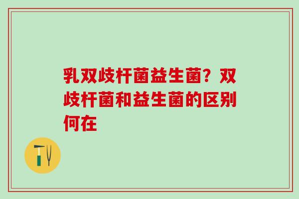 乳双歧杆菌益生菌?双歧杆菌和益生菌的区别何在 乳双歧杆菌益生菌?双歧杆菌和益生菌的区别何在