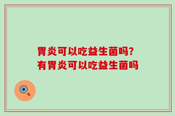 可以吃益生菌吗?有可以吃益生菌吗 可以吃益生菌吗?有可以吃益生菌吗