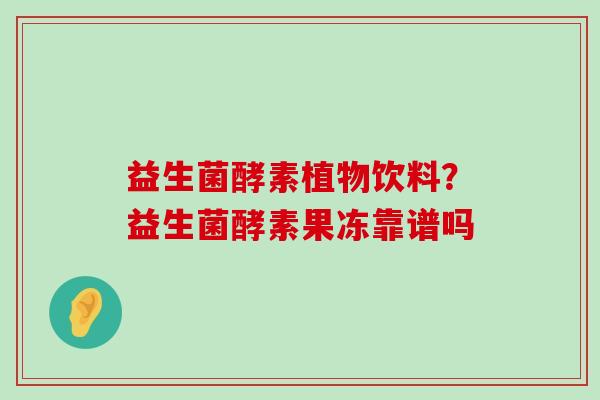 益生菌酵素植物饮料？益生菌酵素果冻靠谱吗