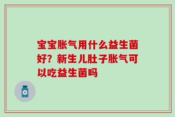 宝宝胀气用什么益生菌好？新生儿肚子胀气可以吃益生菌吗