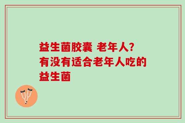 益生菌胶囊 老年人?有没有适合老年人吃的益生菌 益生菌胶囊 老年人?有没有适合老年人吃的益生菌