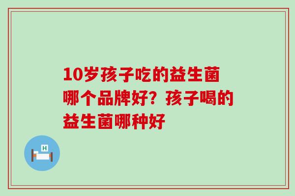 10岁孩子吃的益生菌哪个品牌好？孩子喝的益生菌哪种好