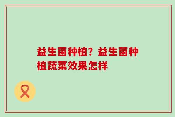 益生菌种植？益生菌种植蔬菜效果怎样