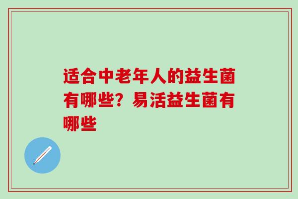 适合中老年人的益生菌有哪些？易活益生菌有哪些