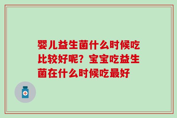 婴儿益生菌什么时候吃比较好呢？宝宝吃益生菌在什么时候吃最好