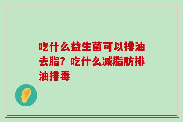 吃什么益生菌可以排油去脂？吃什么减脂肪排油排毒