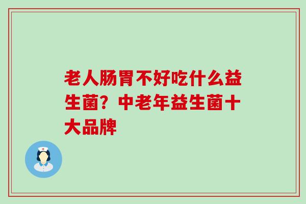 老人肠胃不好吃什么益生菌？中老年益生菌十大品牌