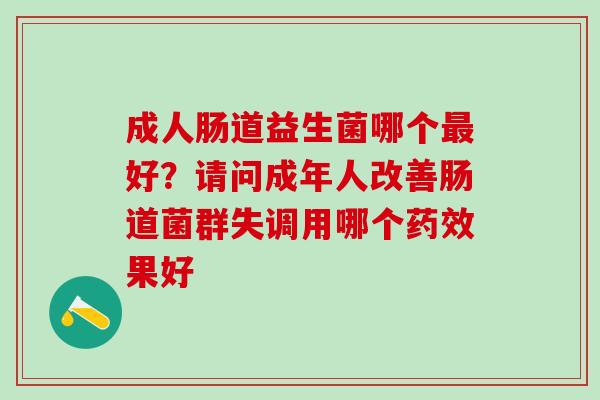 成人肠道益生菌哪个最好？请问成年人改善肠道菌群失调用哪个药效果好